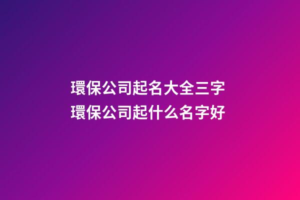 環保公司起名大全三字 環保公司起什么名字好-第1張-公司起名-玄機派
